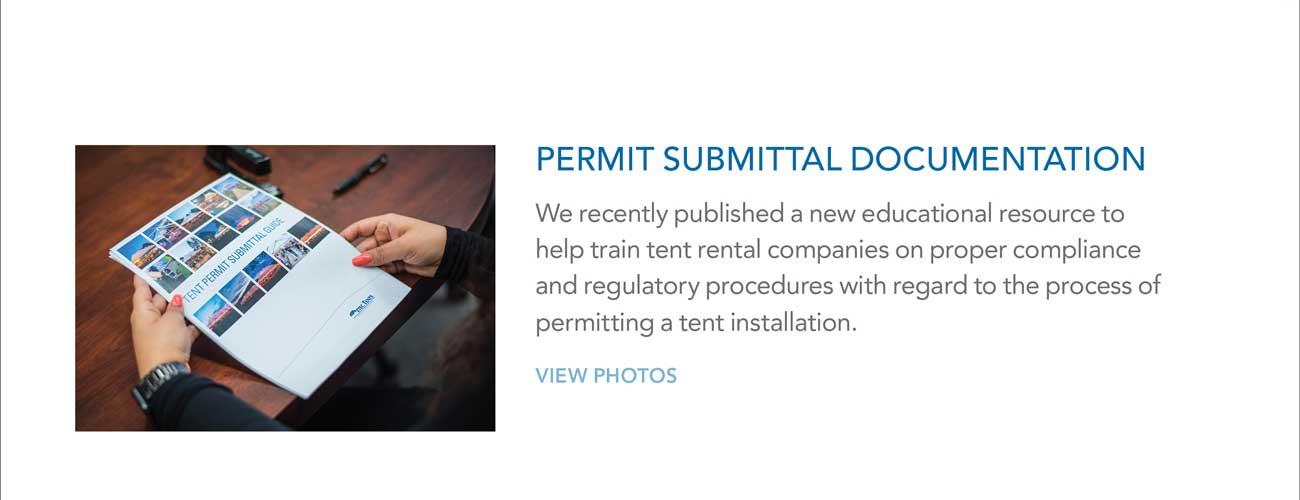 PERMIT SUBMITTAL DOCUMENTATION -
     						We recently published a new educational resource to help train tent rental companies on proper compliance and regulatory procedures with regard to the process of
							permitting a tent installation. - VIEW PHOTOS