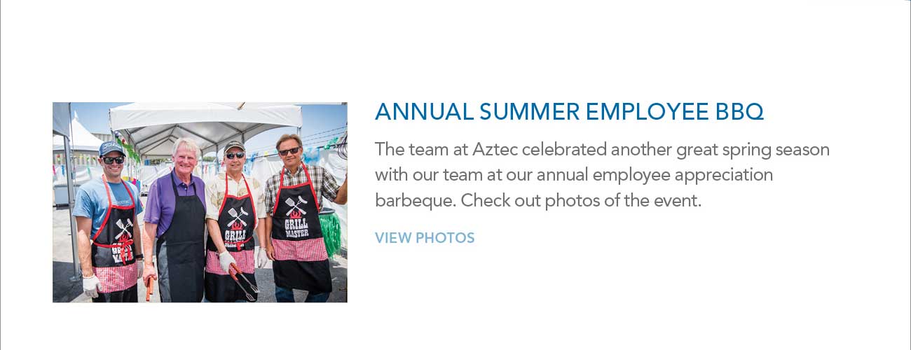 ANNUAL SUMMER EMPLOYEE BBQ - The team at Aztec celebrated another great spring season
							with our team at our annual employee appreciation barbeque. Check out photos of the event. - VIEW PHOTOS