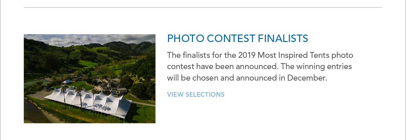 PHOTO CONTEST FINALISTS
							- The finalists for the 2019 Most Inspired Tents photo contest have been announced. The winning entries will be selected and announced in December.
							- VIEW SELECTIONS
