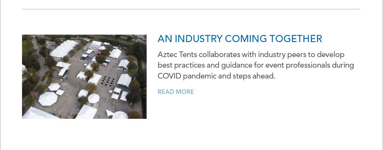 AN INDUSTRY COMING TOGETHER
							— Aztec Tents collaborates with industry peers to develop best practices and guidance for event professionals during COVID pandemic and steps ahead.
							— READ MORE