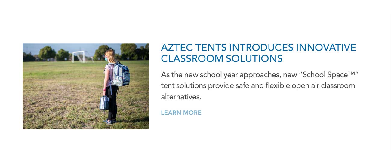 AZTEC TENTS INTRODUCES INNOVATIVE
							CLASSROOM SOLUTIONS — As the new school year approaches, new 'School Space™' tent solutions provide safe and flexible open air classroom
							alternatives. — LEARN MORE