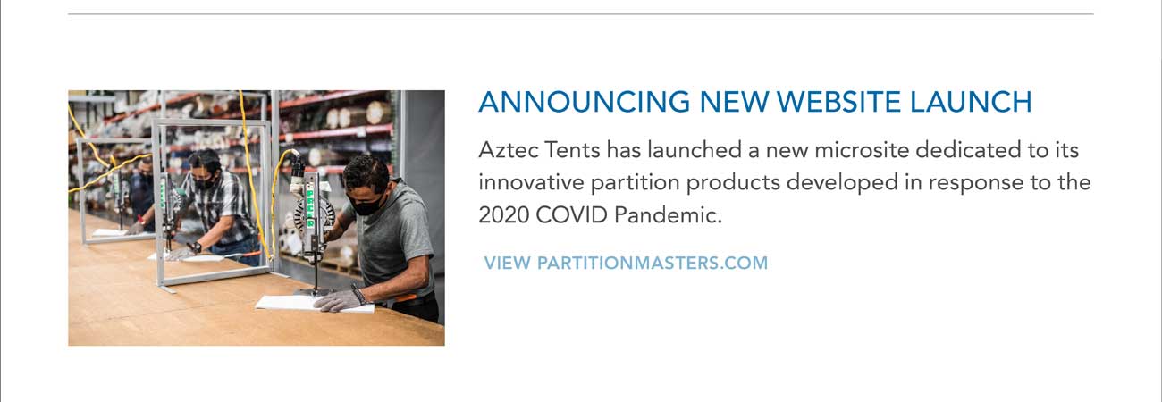 ANNOUNCING NEW WEBSITE LAUNCH
							— Aztec Tents has launched a new microsite dedicated to its innovative partition products developed in response to the 2020 COVID Pandemic.
 							— VIEW PARTITIONMASTERS.COM
