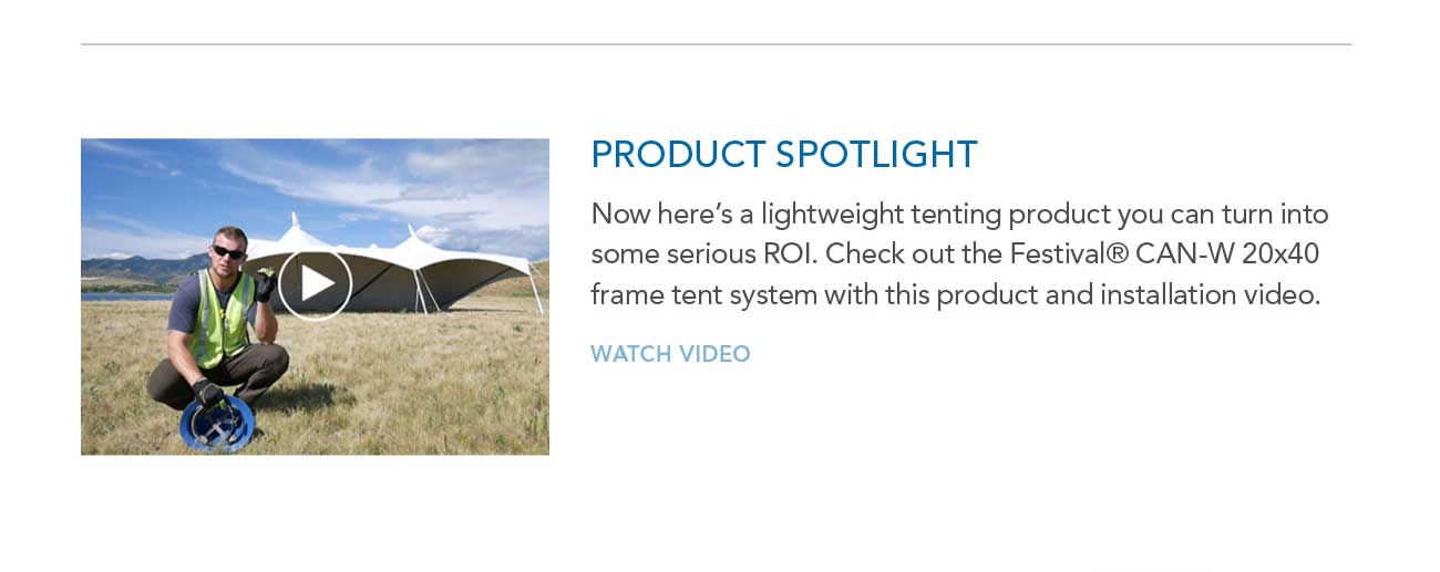 PRODUCT SPOTLIGHT
     						— Now here's a lightweight tenting product you can turn into some serious ROI. Check out the Festival® CAN-W 20x40 frame tent system with this product and installation video. 
     						— WATCH VIDEO