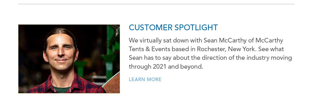 CUSTOMER SPOTLIGHT — We virtually sat down with Sean McCarthy of McCarthy
							Tents & Events based in Rochester, New York. See what Sean has to say about the direction of the industry moving through 2021 and beyond. — LEARN MORE