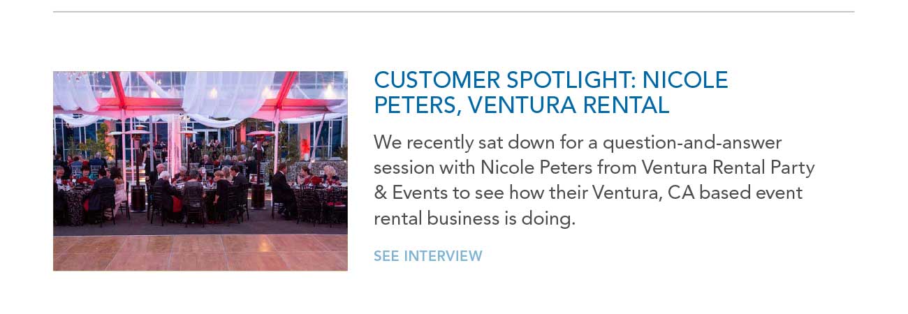 CUSTOMER SPOTLIGHT: NICOLE
							PETERS, VENTURA RENTAL
							— We recently sat down for a question-and-answer session with Nicole Peters from Ventura Rental Party & Events to see how their Ventura, CA based event
							rental business is doing.
							— SEE INTERVIEW
