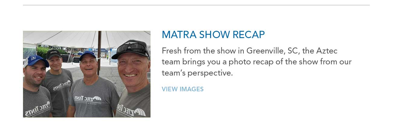 MATRA SHOW RECAP
							— Fresh from the show in Greenville, SC, the Aztec team brings you a photo recap of the show from our team's perspective.
							— VIEW IMAGES