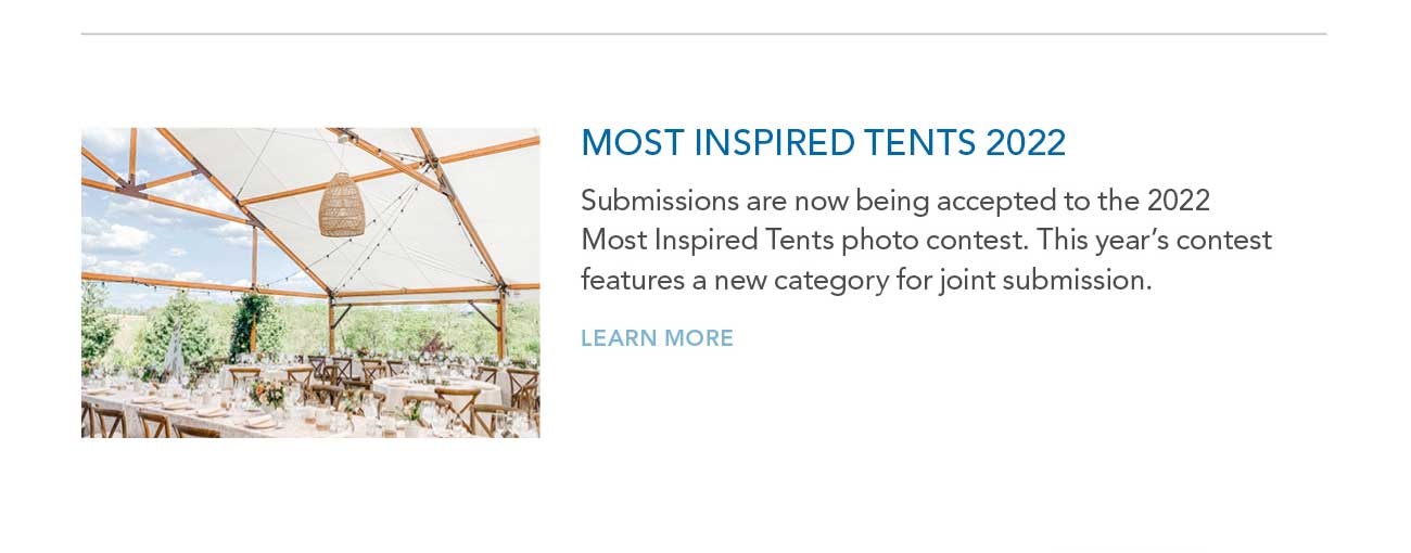 MOST INSPIRED TENTS 2022
							— Submissions are now being accepted to the 2022 Most Inspired Tents photo contest. This year's contest features a new category for joint submission.
							— LEARN MORE